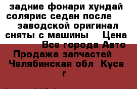 задние фонари хундай солярис.седан.после 2015.заводской оригинал.сняты с машины. › Цена ­ 7 000 - Все города Авто » Продажа запчастей   . Челябинская обл.,Куса г.